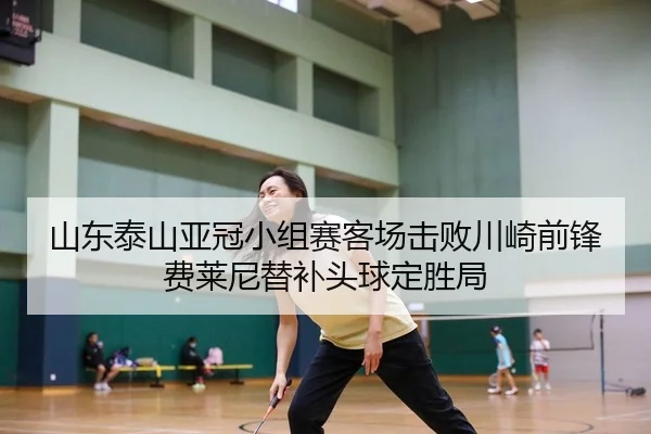 山东泰山亚冠小组赛客场击败川崎前锋 费莱尼替补头球定胜局